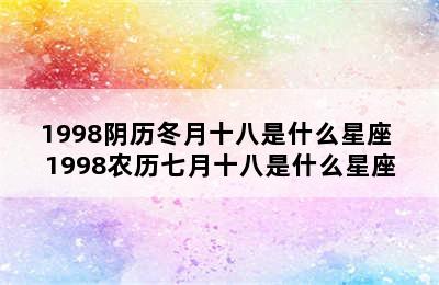 1998阴历冬月十八是什么星座 1998农历七月十八是什么星座